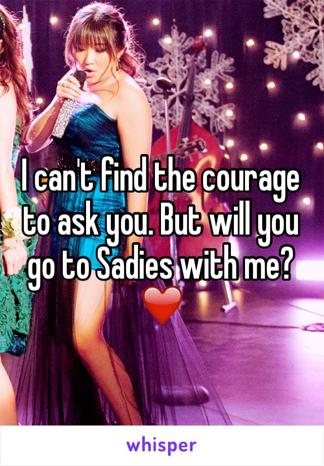 I can't find the courage to ask you. But will you go to Sadies with me? ❤️️