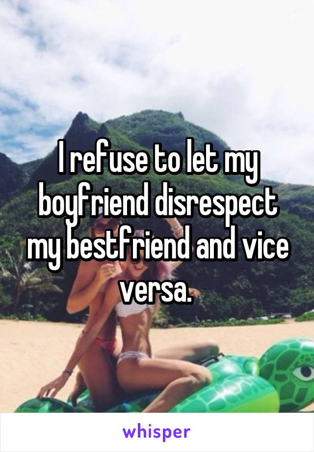 I refuse to let my boyfriend disrespect my bestfriend and vice versa. 