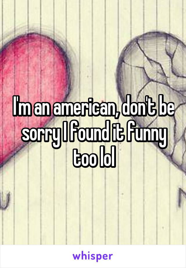 I'm an american, don't be sorry I found it funny too lol