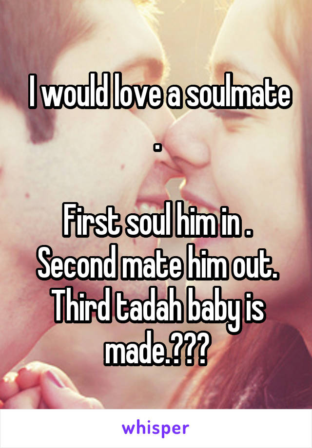  I would love a soulmate .

First soul him in .
Second mate him out.
Third tadah baby is made.😁😁😁