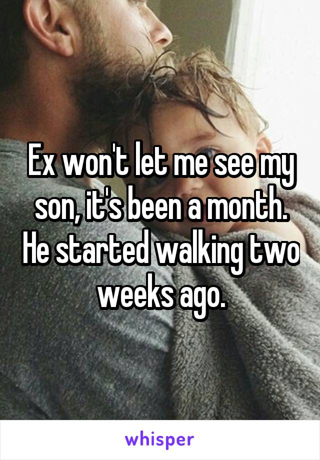 Ex won't let me see my son, it's been a month. He started walking two weeks ago.