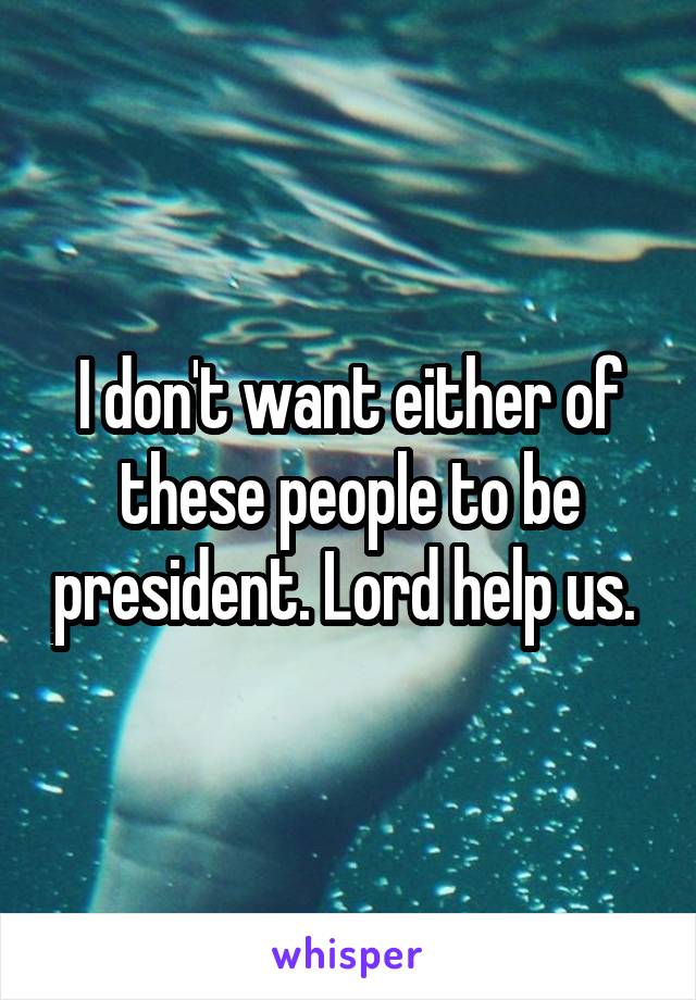 I don't want either of these people to be president. Lord help us. 