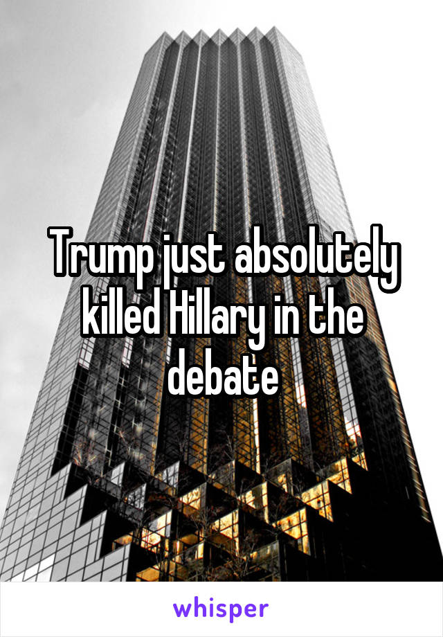 Trump just absolutely killed Hillary in the debate