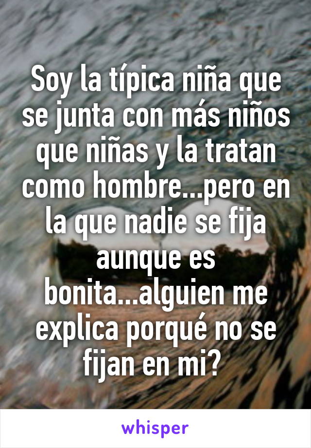 Soy la típica niña que se junta con más niños que niñas y la tratan como hombre...pero en la que nadie se fija aunque es bonita...alguien me explica porqué no se fijan en mi? 