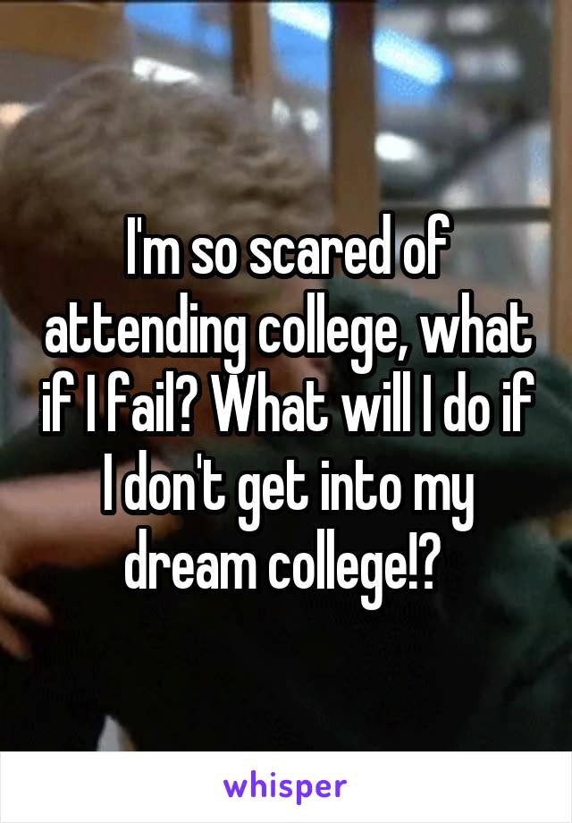 I'm so scared of attending college, what if I fail? What will I do if I don't get into my dream college!? 