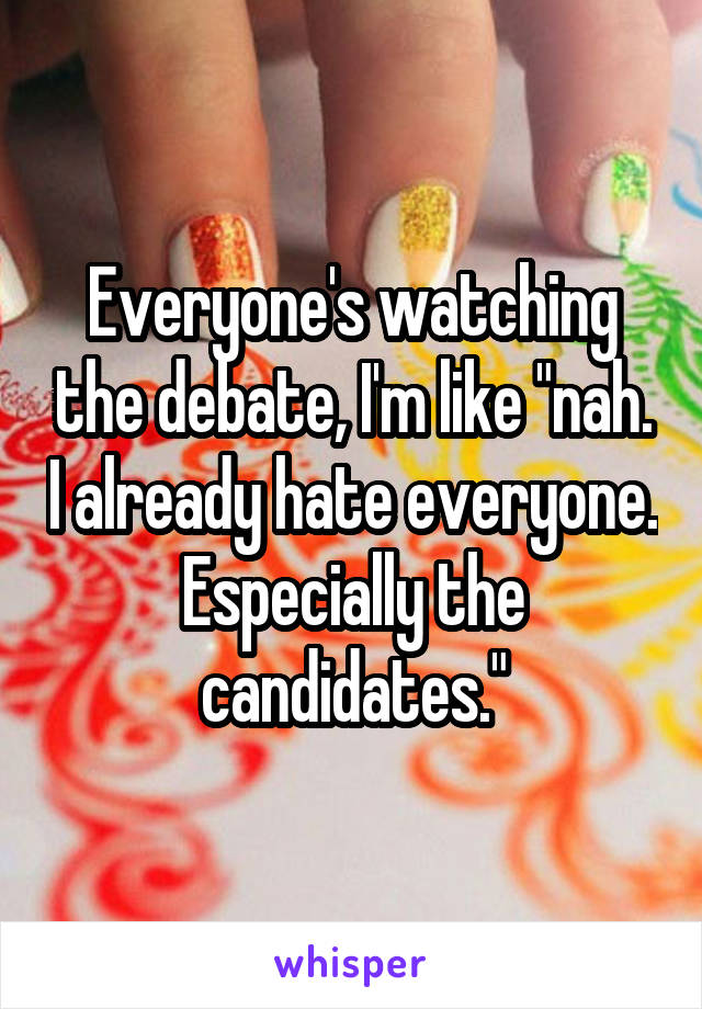 Everyone's watching the debate, I'm like "nah. I already hate everyone. Especially the candidates."