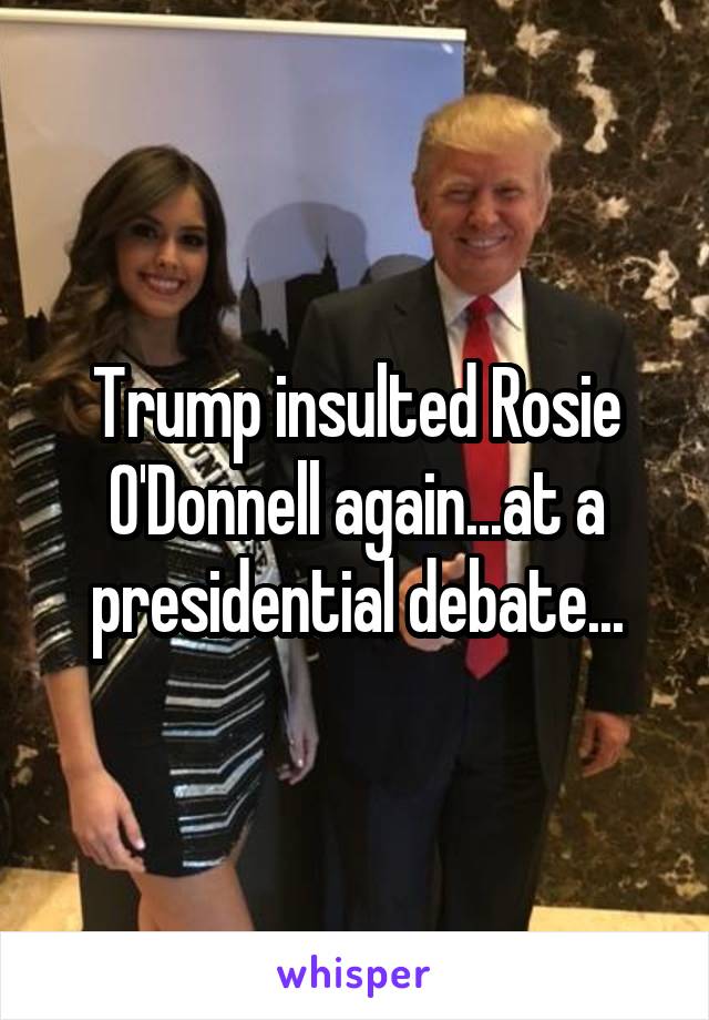 Trump insulted Rosie O'Donnell again...at a presidential debate...