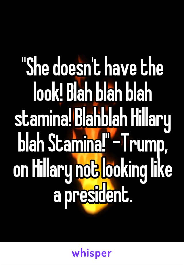 "She doesn't have the look! Blah blah blah stamina! Blahblah Hillary blah Stamina!" -Trump, on Hillary not looking like a president.