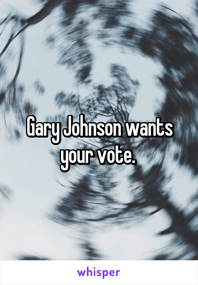 Gary Johnson wants your vote. 