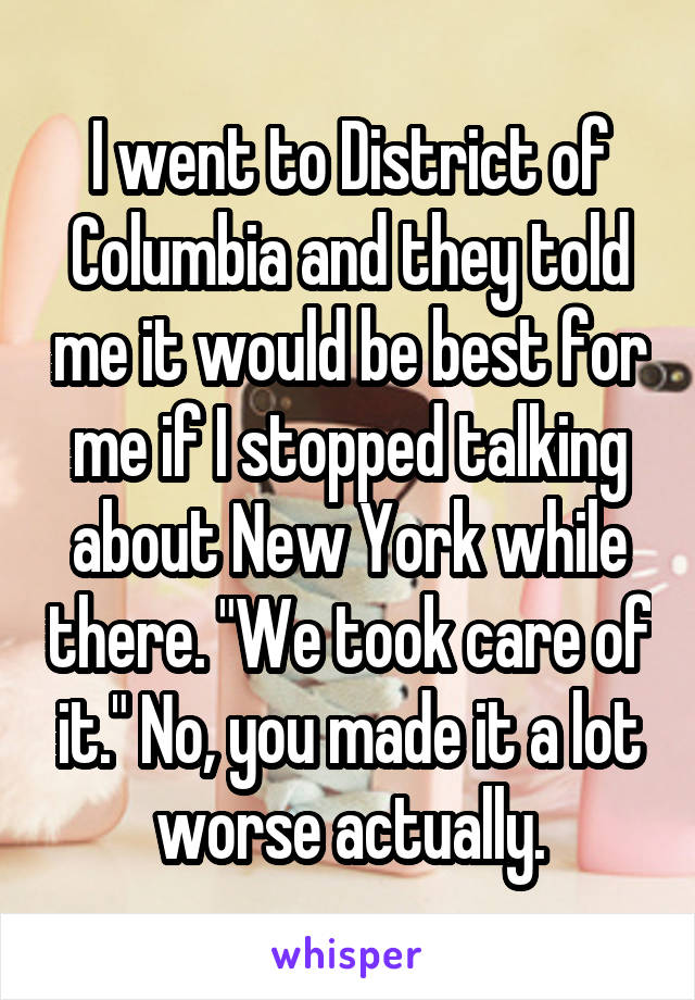 I went to District of Columbia and they told me it would be best for me if I stopped talking about New York while there. "We took care of it." No, you made it a lot worse actually.