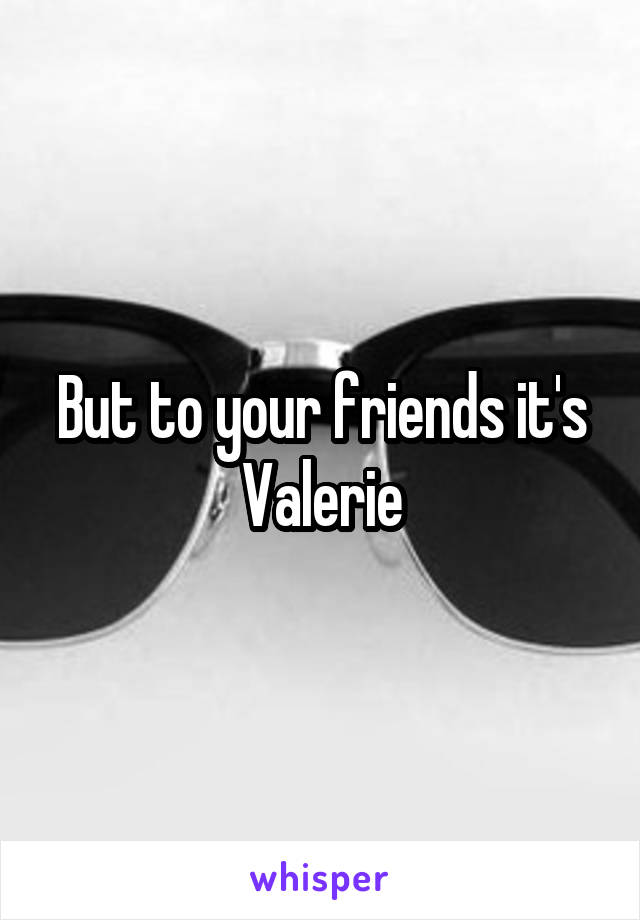 But to your friends it's Valerie