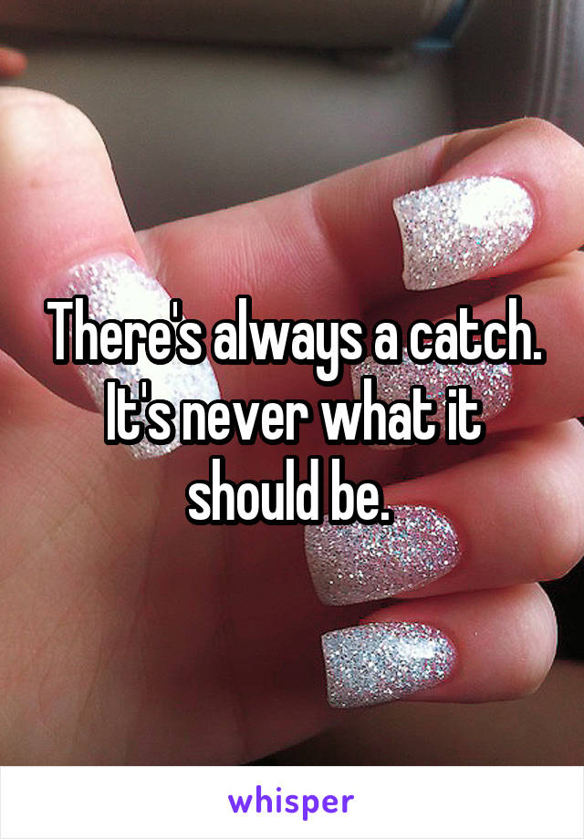 There's always a catch. It's never what it should be. 