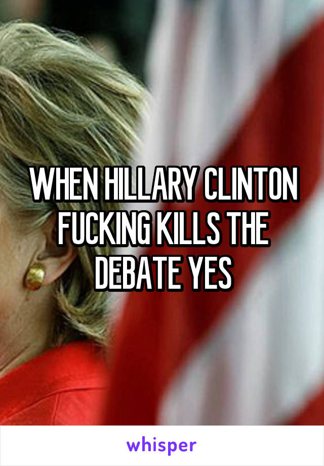 WHEN HILLARY CLINTON FUCKING KILLS THE DEBATE YES