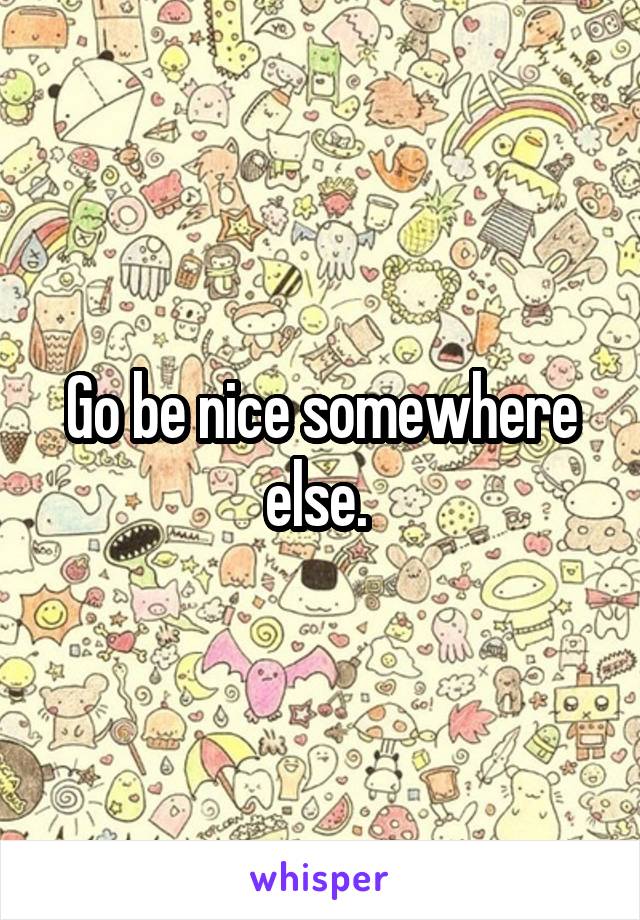 Go be nice somewhere else. 