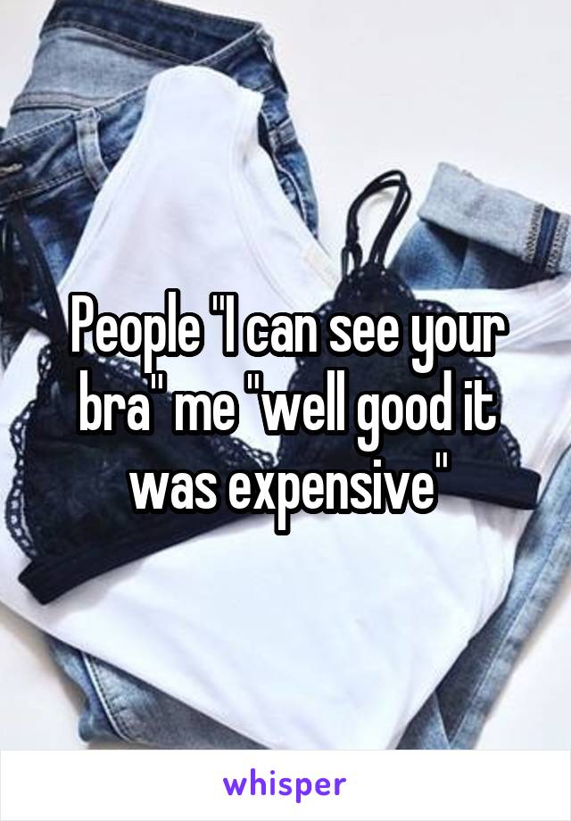 People "I can see your bra" me "well good it was expensive"