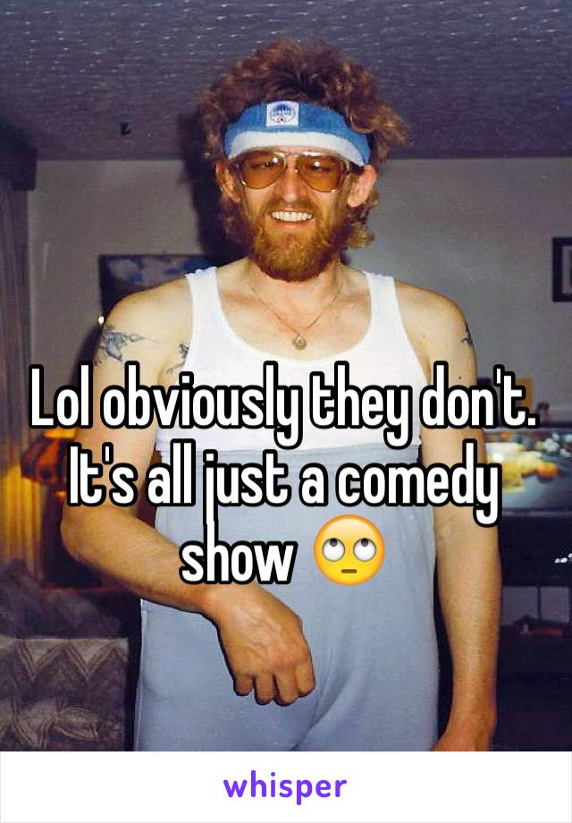 Lol obviously they don't. It's all just a comedy show 🙄 