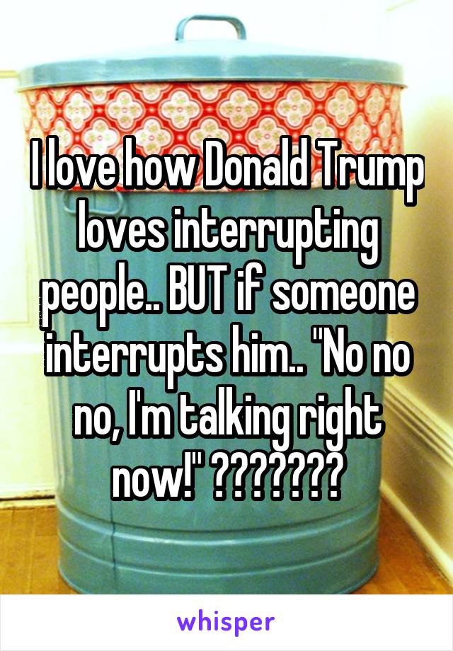 I love how Donald Trump loves interrupting people.. BUT if someone interrupts him.. "No no no, I'm talking right now!" 😂🖕🏼🖕🏼🖕🏼