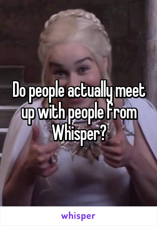 Do people actually meet up with people from Whisper?