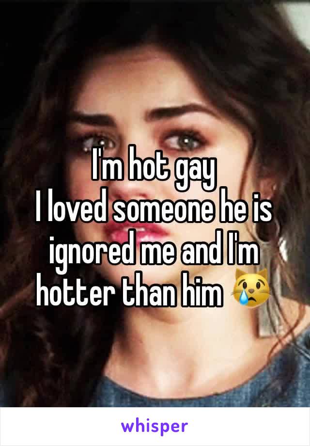 I'm hot gay
I loved someone he is ignored me and I'm hotter than him 😿