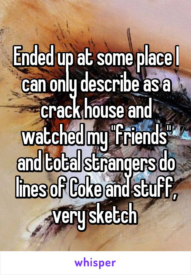 Ended up at some place I can only describe as a crack house and watched my "friends" and total strangers do lines of Coke and stuff, very sketch 