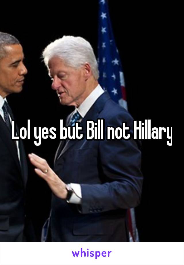 Lol yes but Bill not Hillary