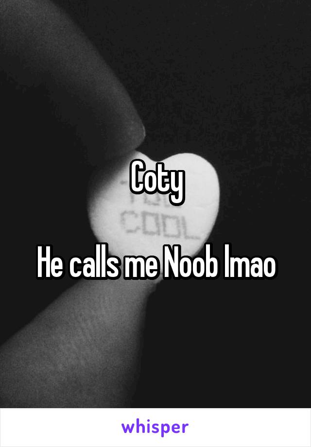 Coty

He calls me Noob lmao