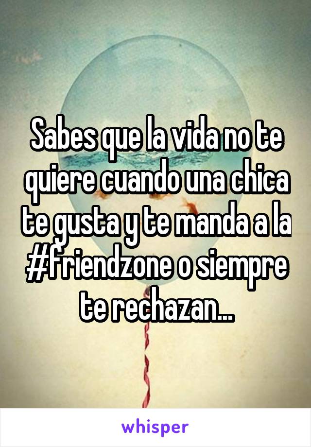 Sabes que la vida no te quiere cuando una chica te gusta y te manda a la #friendzone o siempre te rechazan...