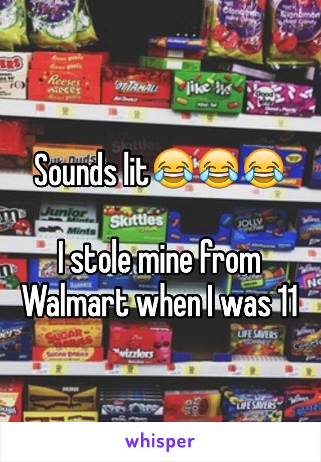 Sounds lit😂😂😂

I stole mine from Walmart when I was 11