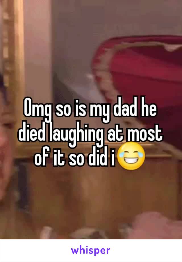 Omg so is my dad he died laughing at most of it so did i😂