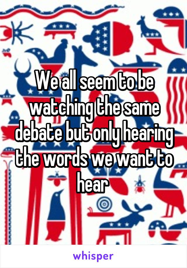 We all seem to be watching the same debate but only hearing the words we want to hear 