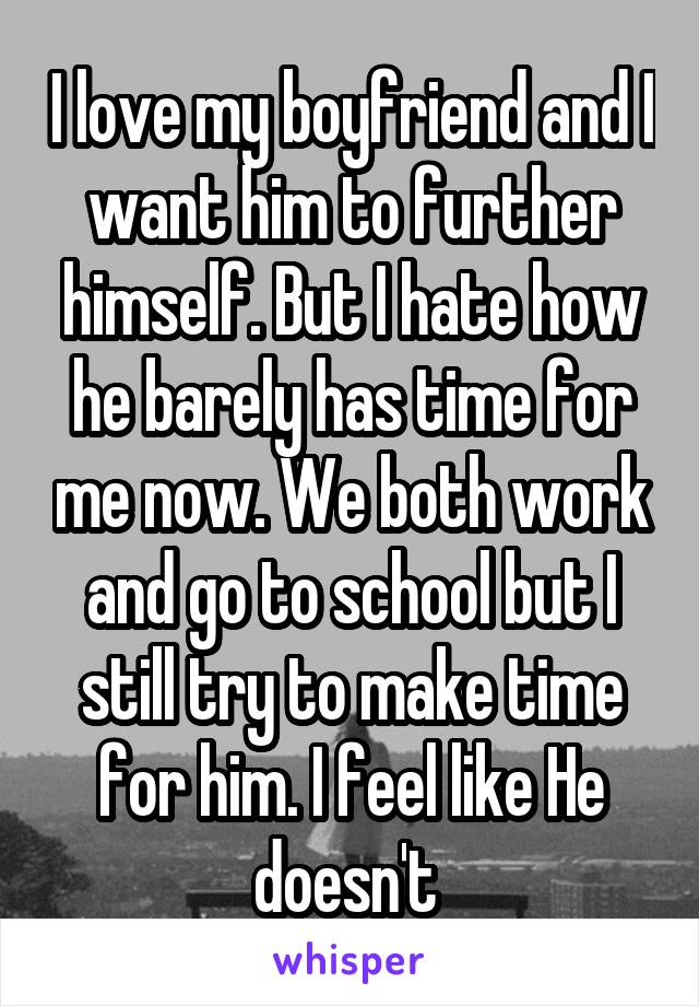 I love my boyfriend and I want him to further himself. But I hate how he barely has time for me now. We both work and go to school but I still try to make time for him. I feel like He doesn't 