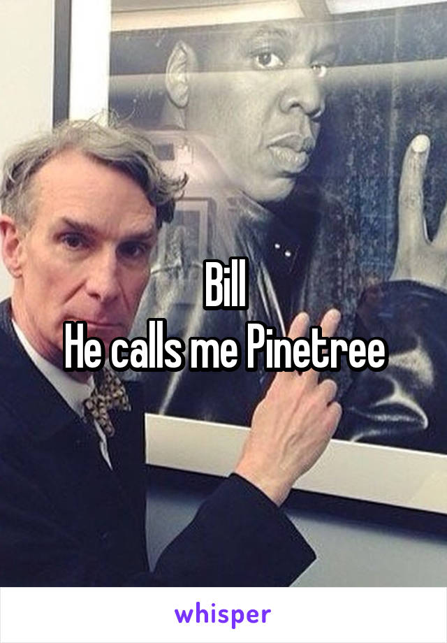 Bill
He calls me Pinetree