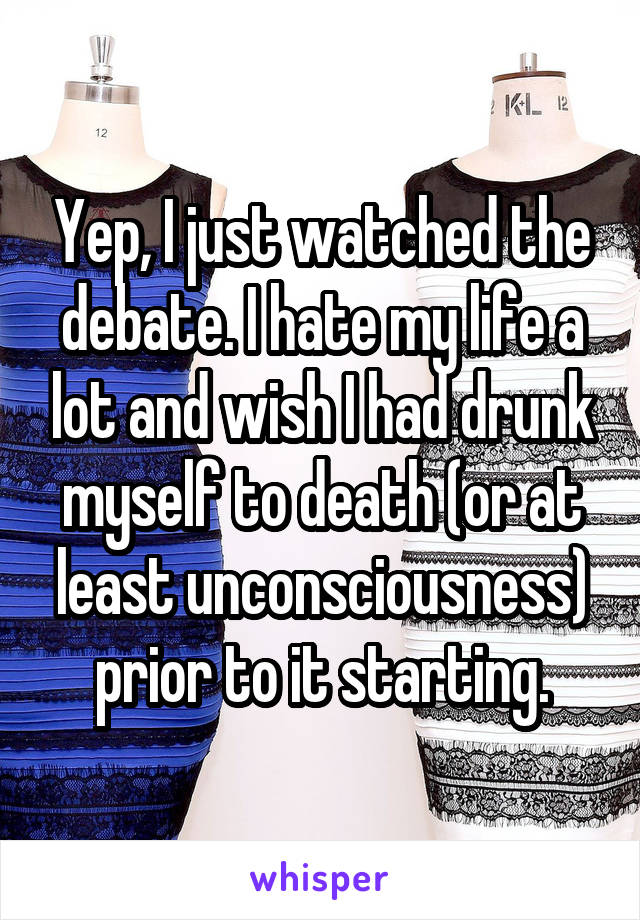 Yep, I just watched the debate. I hate my life a lot and wish I had drunk myself to death (or at least unconsciousness) prior to it starting.