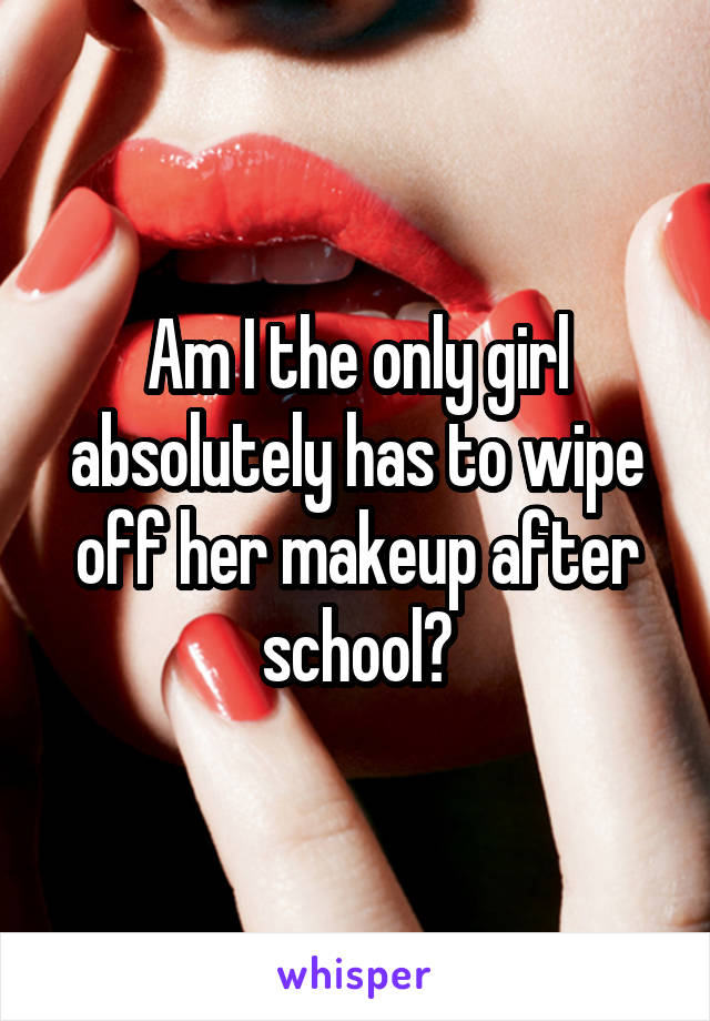 Am I the only girl absolutely has to wipe off her makeup after school?