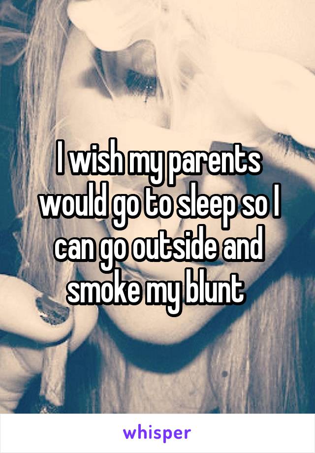 I wish my parents would go to sleep so I can go outside and smoke my blunt 