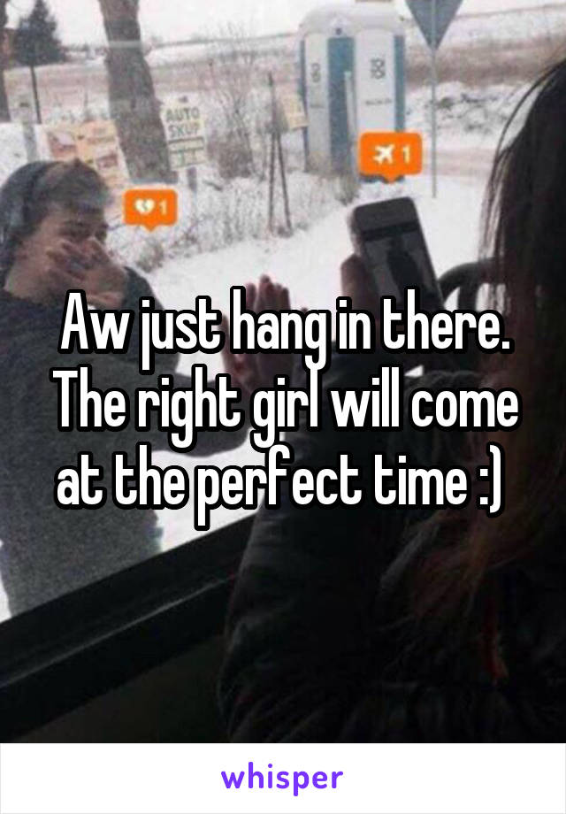 Aw just hang in there. The right girl will come at the perfect time :) 