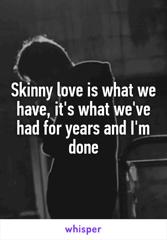 Skinny love is what we have, it's what we've had for years and I'm done