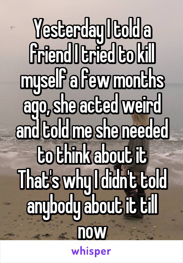 Yesterday I told a friend I tried to kill myself a few months ago, she acted weird and told me she needed to think about it
That's why I didn't told anybody about it till now