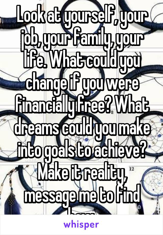 Look at yourself, your job, your family, your life. What could you change if you were financially free? What dreams could you make into goals to achieve? Make it reality, message me to find how.