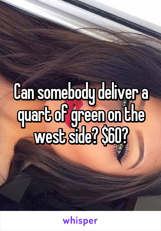 Can somebody deliver a quart of green on the west side? $60?