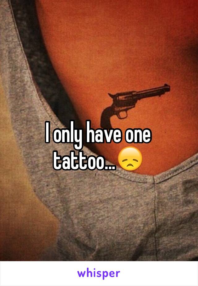 I only have one tattoo...😞 