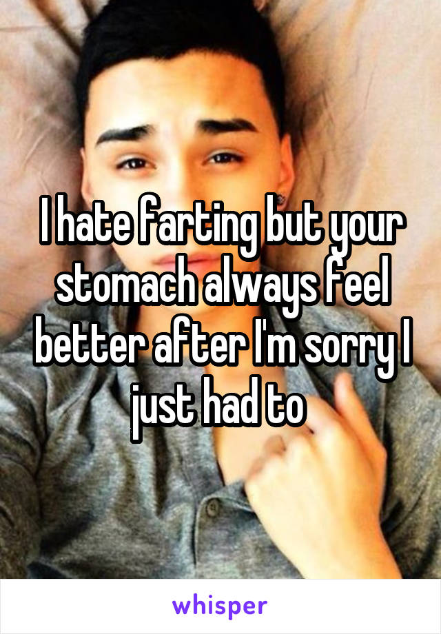 I hate farting but your stomach always feel better after I'm sorry I just had to 