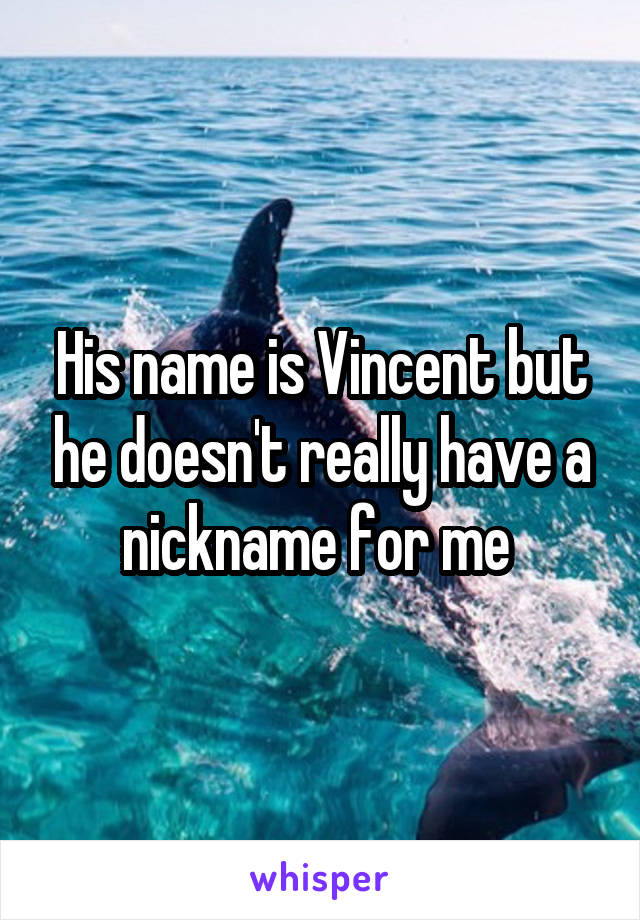 His name is Vincent but he doesn't really have a nickname for me 