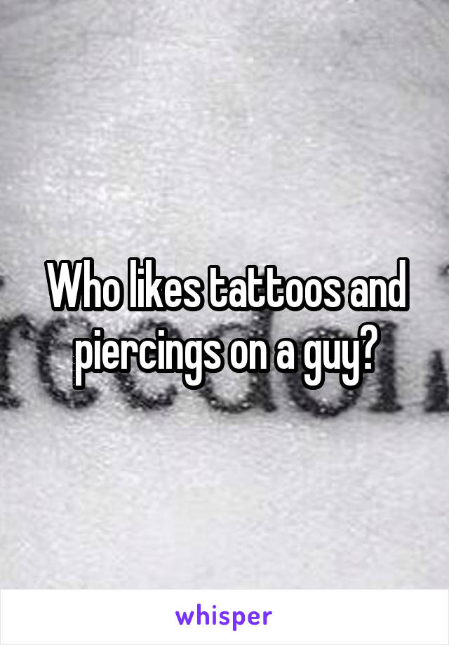 Who likes tattoos and piercings on a guy?