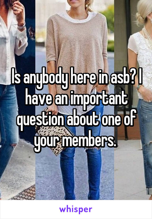 Is anybody here in asb? I have an important question about one of your members. 