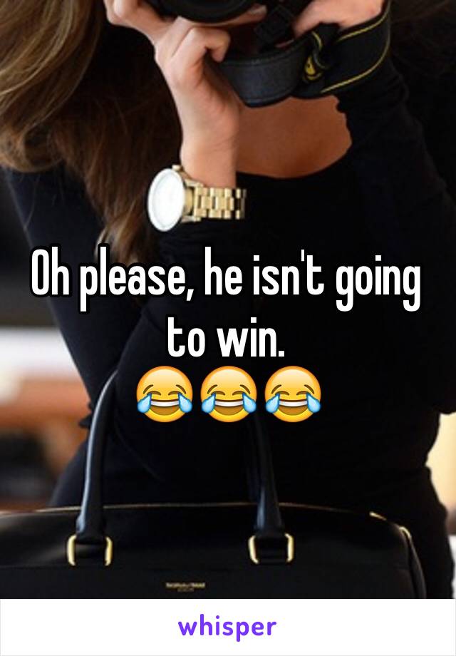 Oh please, he isn't going to win.
😂😂😂