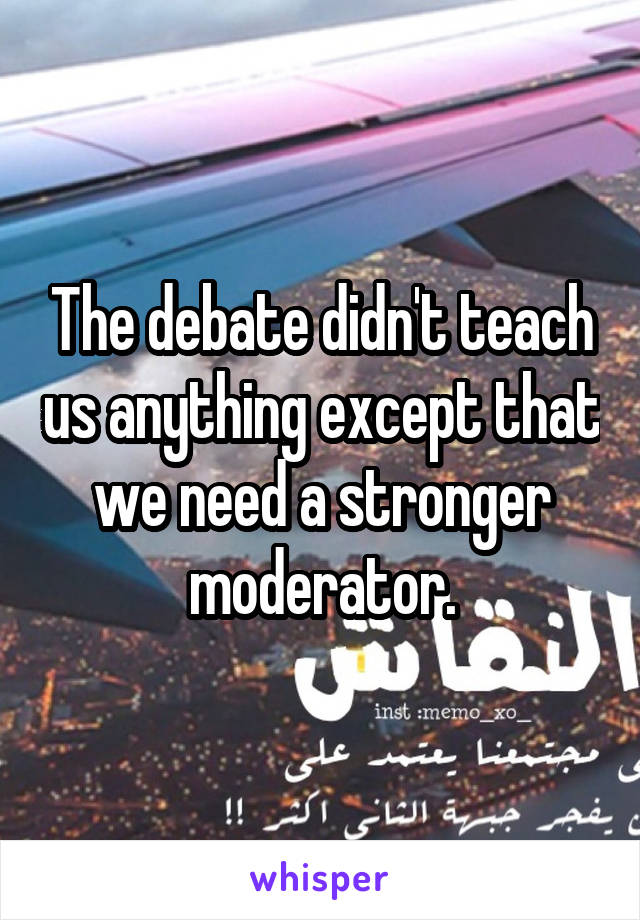 The debate didn't teach us anything except that we need a stronger moderator.