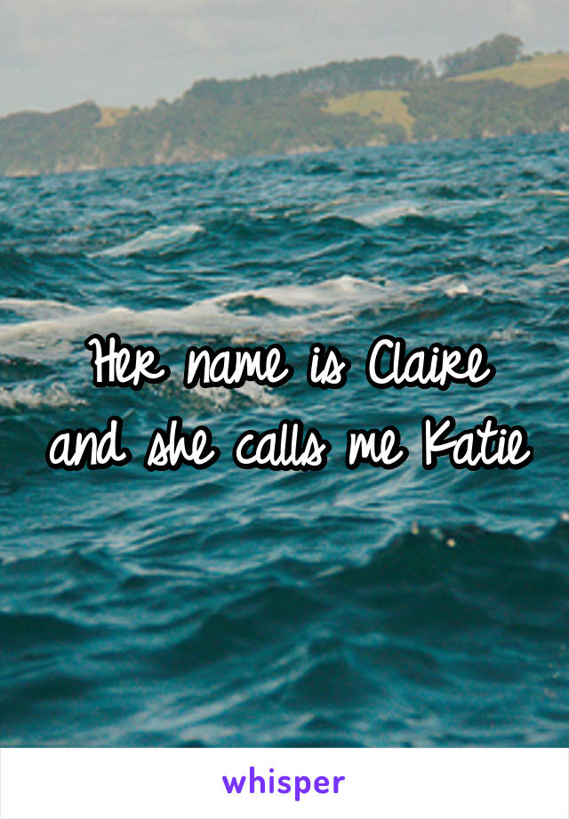 Her name is Claire and she calls me Katie