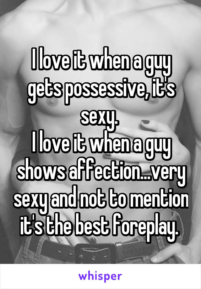 I love it when a guy gets possessive, it's sexy. 
I love it when a guy shows affection...very sexy and not to mention it's the best foreplay. 