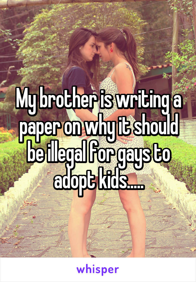 My brother is writing a paper on why it should be illegal for gays to adopt kids.....